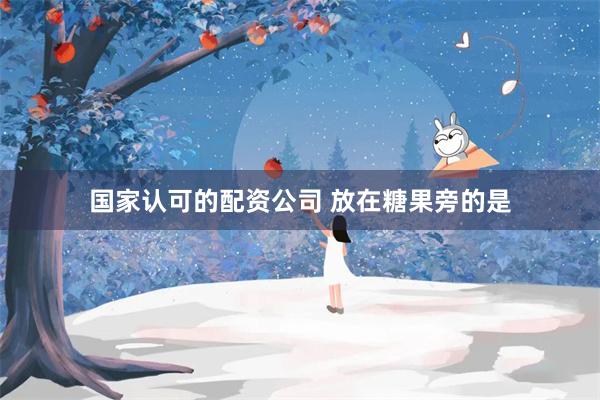 国家认可的配资公司 放在糖果旁的是