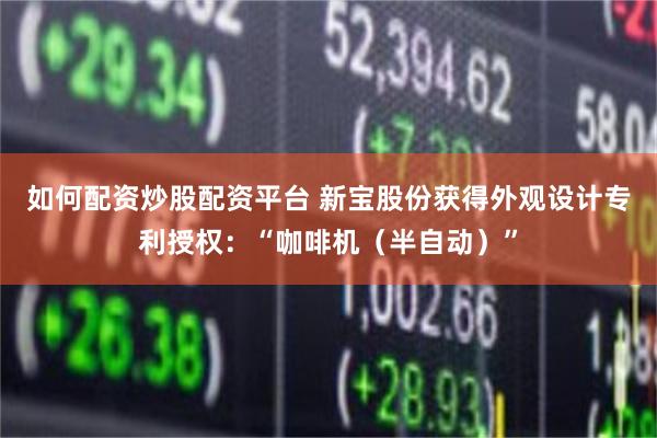 如何配资炒股配资平台 新宝股份获得外观设计专利授权：“咖啡机（半自动）”