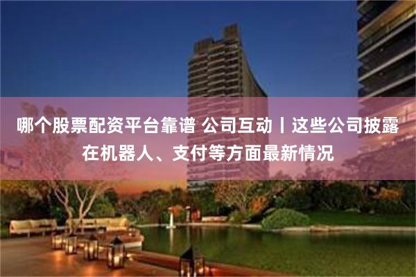 哪个股票配资平台靠谱 公司互动丨这些公司披露在机器人、支付等方面最新情况