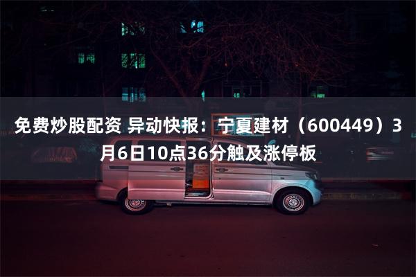 免费炒股配资 异动快报：宁夏建材（600449）3月6日10点36分触及涨停板