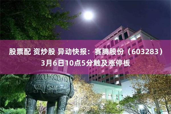 股票配 资炒股 异动快报：赛腾股份（603283）3月6日10点5分触及涨停板