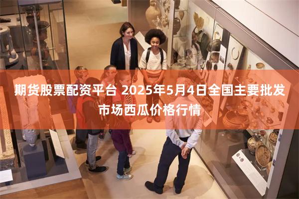 期货股票配资平台 2025年5月4日全国主要批发市场西瓜价格行情