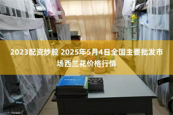 2023配资炒股 2025年5月4日全国主要批发市场西兰花价格行情