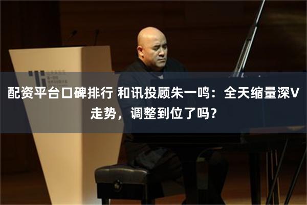 配资平台口碑排行 和讯投顾朱一鸣：全天缩量深V走势，调整到位了吗？