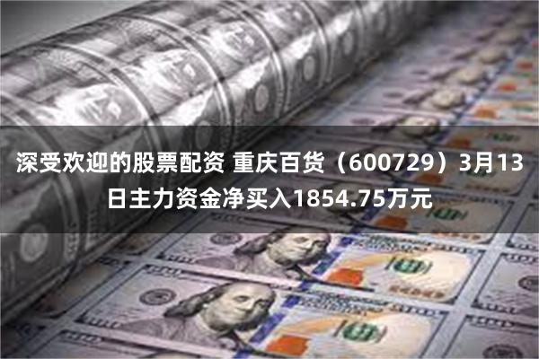 深受欢迎的股票配资 重庆百货（600729）3月13日主力资金净买入1854.75万元