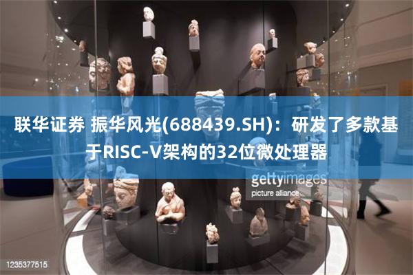 联华证券 振华风光(688439.SH)：研发了多款基于RISC-V架构的32位微处理器