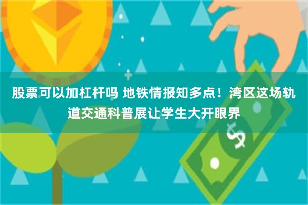 股票可以加杠杆吗 地铁情报知多点！湾区这场轨道交通科普展让学生大开眼界