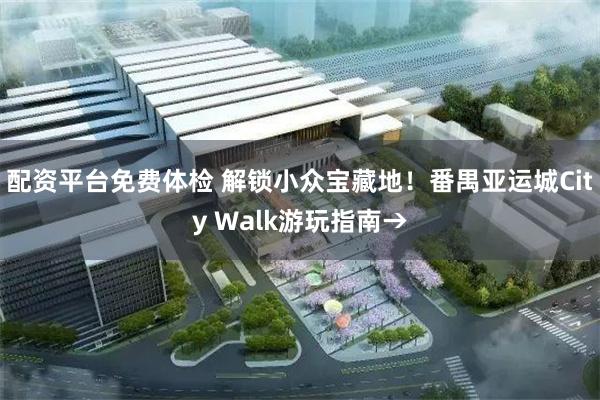 配资平台免费体检 解锁小众宝藏地！番禺亚运城City Walk游玩指南→