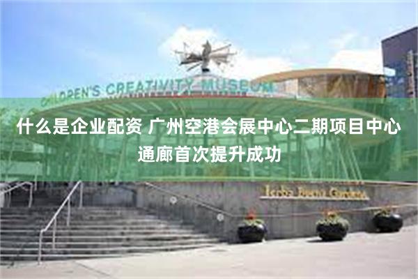 什么是企业配资 广州空港会展中心二期项目中心通廊首次提升成功