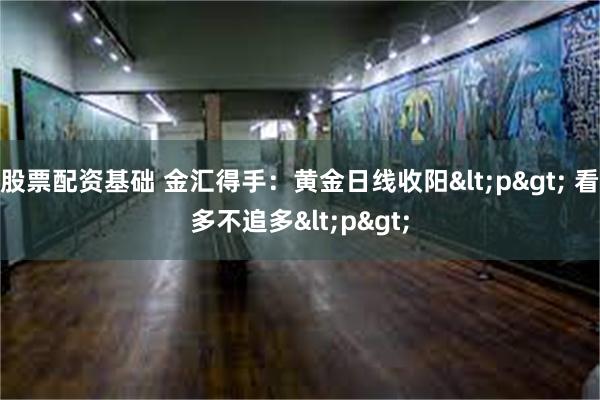 股票配资基础 金汇得手：黄金日线收阳<p> 看多不追多<p>