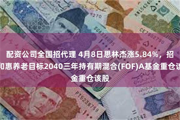 配资公司全国招代理 4月8日思林杰涨5.84%，招商和惠养老目标2040三年持有期混合(FOF)A基金重仓该股