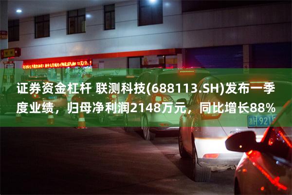 证券资金杠杆 联测科技(688113.SH)发布一季度业绩，归母净利润2148万元，同比增长88%