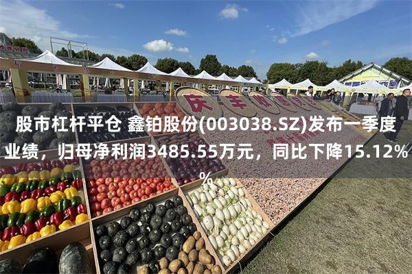 股市杠杆平仓 鑫铂股份(003038.SZ)发布一季度业绩，归母净利润3485.55万元，同比下降15.12%