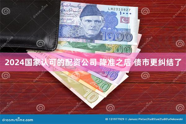 2024国家认可的配资公司 降准之后 债市更纠结了