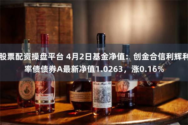 股票配资操盘平台 4月2日基金净值：创金合信利辉利率债债券A最新净值1.0263，涨0.16%