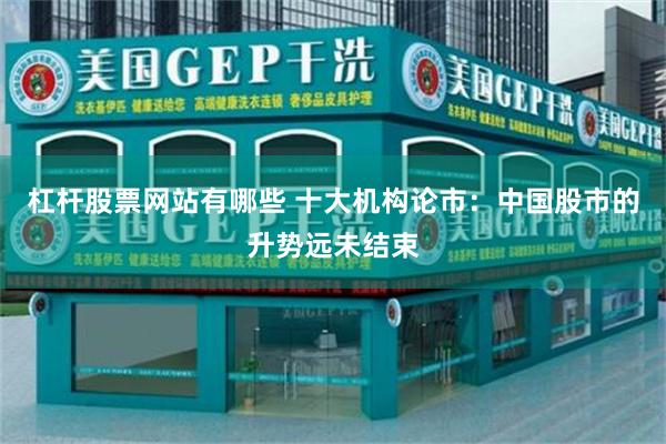杠杆股票网站有哪些 十大机构论市：中国股市的升势远未结束