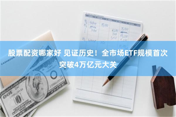 股票配资哪家好 见证历史！全市场ETF规模首次突破4万亿元大关