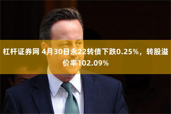 杠杆证券网 4月30日永22转债下跌0.25%，转股溢价率102.09%