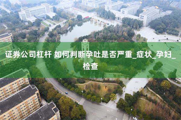 证券公司杠杆 如何判断孕吐是否严重_症状_孕妇_检查