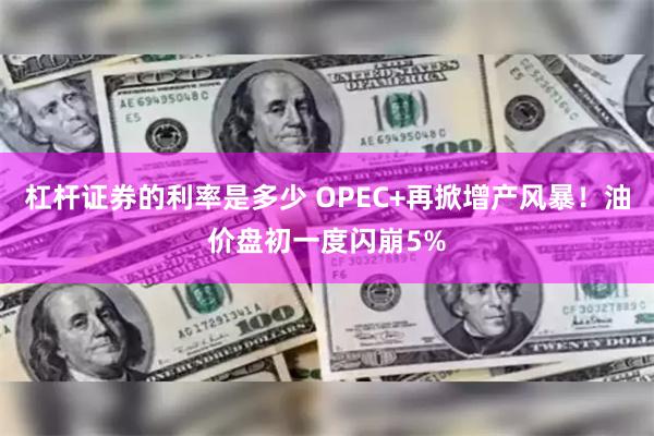 杠杆证券的利率是多少 OPEC+再掀增产风暴！油价盘初一度闪崩5%