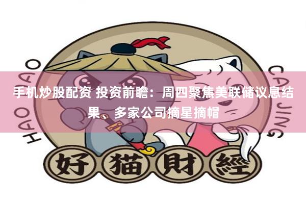 手机炒股配资 投资前瞻：周四聚焦美联储议息结果、多家公司摘星摘帽