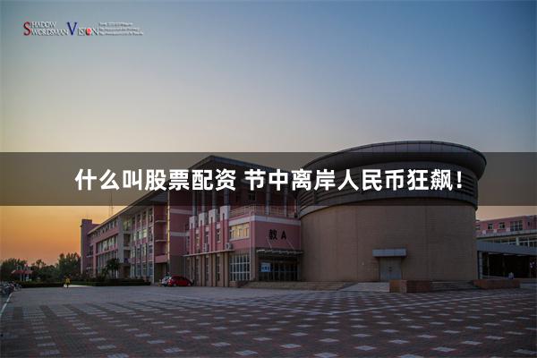 什么叫股票配资 节中离岸人民币狂飙！