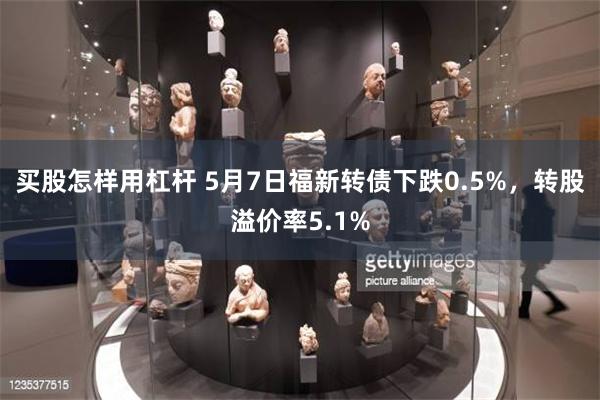 买股怎样用杠杆 5月7日福新转债下跌0.5%，转股溢价率5.1%