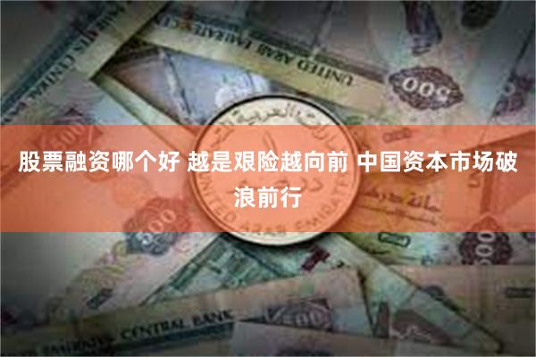 股票融资哪个好 越是艰险越向前 中国资本市场破浪前行
