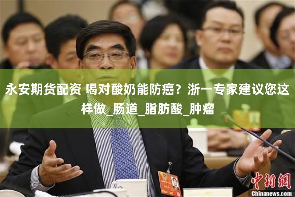 永安期货配资 喝对酸奶能防癌？浙一专家建议您这样做_肠道_脂肪酸_肿瘤