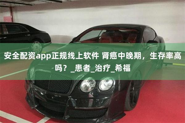安全配资app正规线上软件 肾癌中晚期，生存率高吗？_患者_治疗_希福