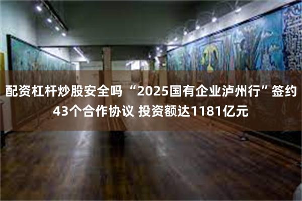 配资杠杆炒股安全吗 “2025国有企业泸州行”签约43个合作协议 投资额达1181亿元