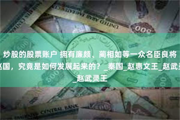 炒股的股票账户 拥有廉颇、蔺相如等一众名臣良将的赵国，究竟是如何发展起来的？_秦国_赵惠文王_赵武灵王