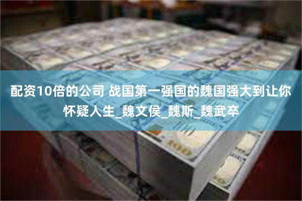 配资10倍的公司 战国第一强国的魏国强大到让你怀疑人生_魏文侯_魏斯_魏武卒
