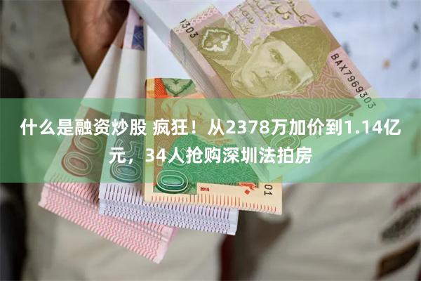 什么是融资炒股 疯狂！从2378万加价到1.14亿元，34人抢购深圳法拍房