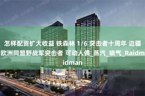 怎样配资扩大收益 铁森林 1/6 突击者十周年 边疆 新欧洲同盟野战军突击者 可动人偶_蒸汽_喷气_Raidman