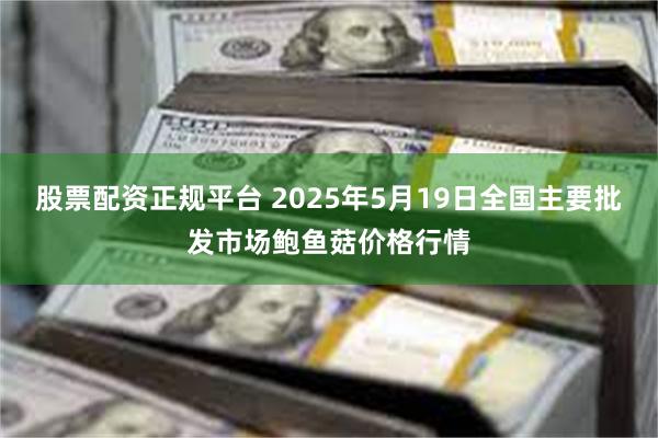 股票配资正规平台 2025年5月19日全国主要批发市场鲍鱼菇价格行情