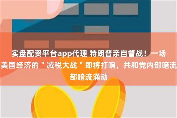实盘配资平台app代理 特朗普亲自督战！一场关乎美国经济的＂减税大战＂即将打响，共和党内部暗流涌动