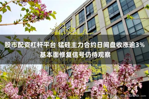 股市配资杠杆平台 锰硅主力合约日间盘收涨逾3% 基本面修复信号仍待观察