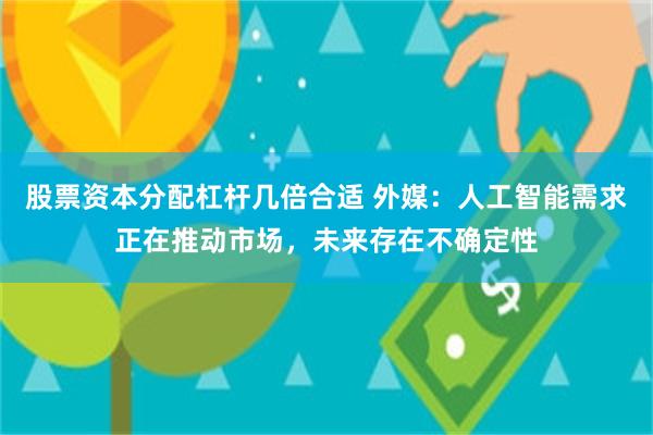 股票资本分配杠杆几倍合适 外媒：人工智能需求正在推动市场，未来存在不确定性