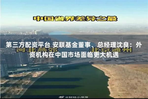 第三方配资平台 安联基金董事、总经理沈良：外资机构在中国市场面临更大机遇