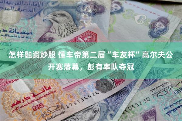 怎样融资炒股 懂车帝第二届“车友杯”高尔夫公开赛落幕，彭有率队夺冠