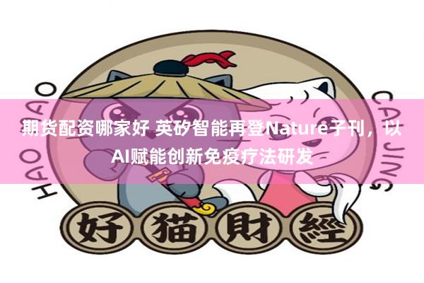 期货配资哪家好 英矽智能再登Nature子刊，以AI赋能创新免疫疗法研发