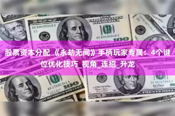 股票资本分配 《永劫无间》手柄玩家专属：4个键位优化技巧_视角_连招_升龙