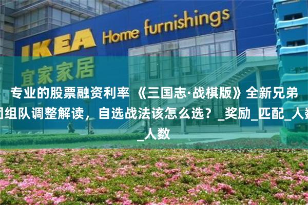 专业的股票融资利率 《三国志·战棋版》全新兄弟团组队调整解读，自选战法该怎么选？_奖励_匹配_人数