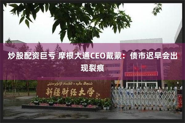 炒股配资巨亏 摩根大通CEO戴蒙：债市迟早会出现裂痕