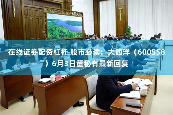 在线证劵配资杠杆 股市必读：大西洋（600558）6月3日董秘有最新回复
