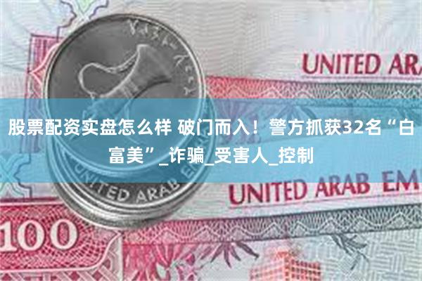 股票配资实盘怎么样 破门而入！警方抓获32名“白富美”_诈骗_受害人_控制