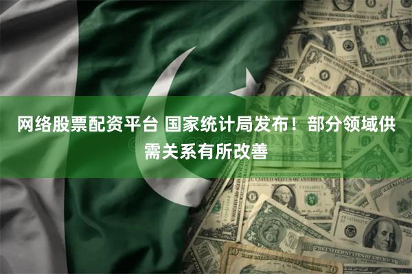 网络股票配资平台 国家统计局发布！部分领域供需关系有所改善