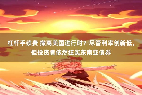 杠杆手续费 撤离美国进行时？尽管利率创新低，但投资者依然狂买东南亚债券