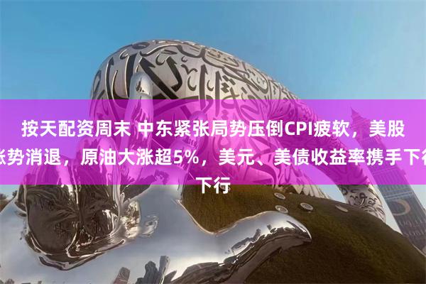按天配资周末 中东紧张局势压倒CPI疲软，美股涨势消退，原油大涨超5%，美元、美债收益率携手下行